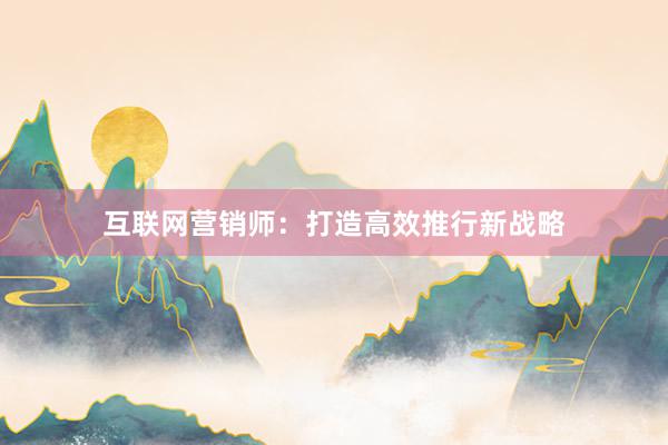 互联网营销师:打造高效推行新战略