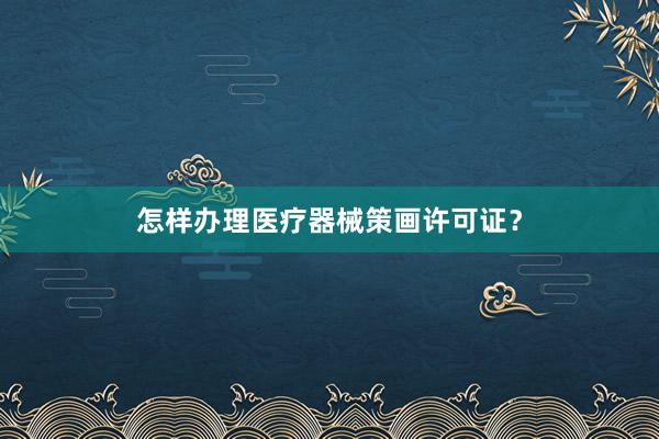 怎样办理医疗器械策画许可证？